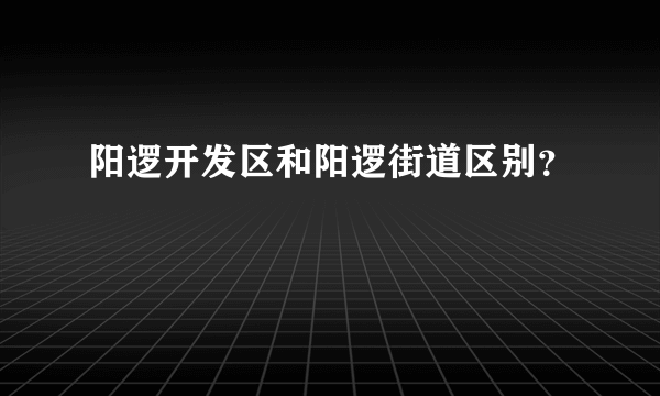 阳逻开发区和阳逻街道区别？