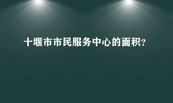 十堰市市民服务中心的面积？