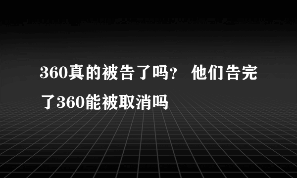 360真的被告了吗？ 他们告完了360能被取消吗