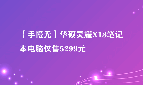 【手慢无】华硕灵耀X13笔记本电脑仅售5299元