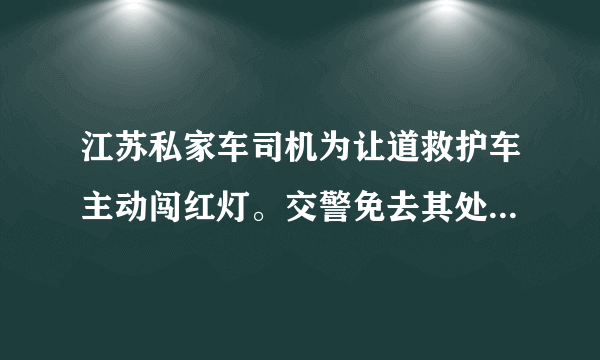 江苏私家车司机为让道救护车主动闯红灯。交警免去其处罚。你认同这种处理方式吗？