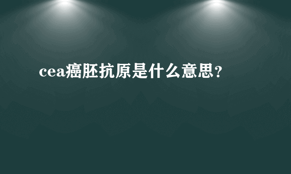 cea癌胚抗原是什么意思？