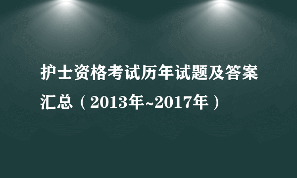 护士资格考试历年试题及答案汇总（2013年~2017年）