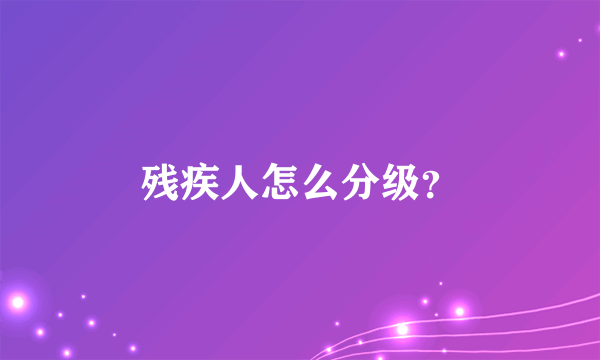 残疾人怎么分级？