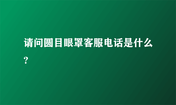 请问圆目眼罩客服电话是什么?