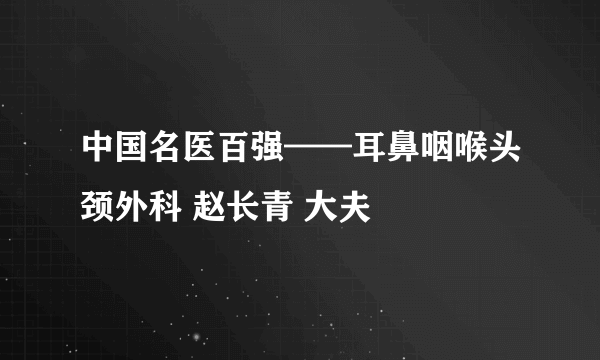 中国名医百强——耳鼻咽喉头颈外科 赵长青 大夫