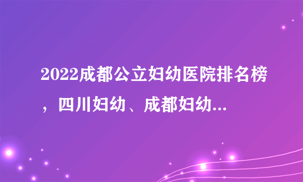 2022成都公立妇幼医院排名榜，四川妇幼、成都妇幼均在其中