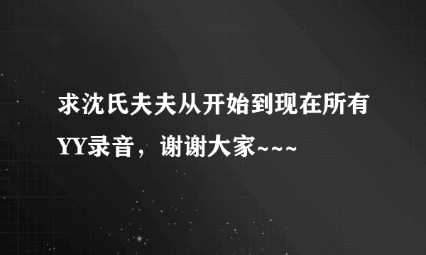 求沈氏夫夫从开始到现在所有YY录音，谢谢大家~~~