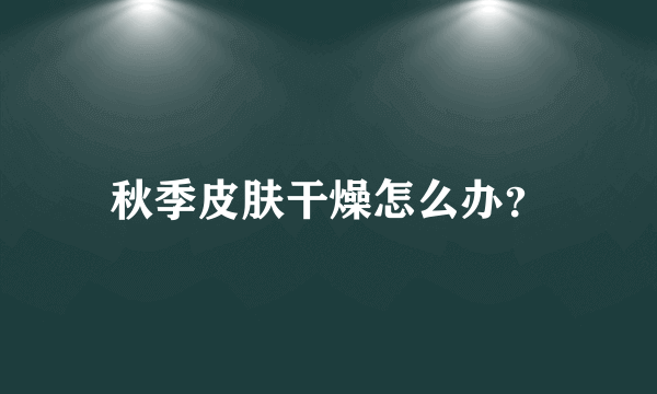 秋季皮肤干燥怎么办？