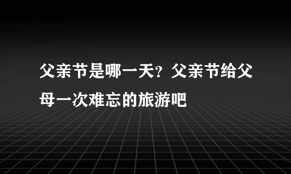 父亲节是哪一天？父亲节给父母一次难忘的旅游吧