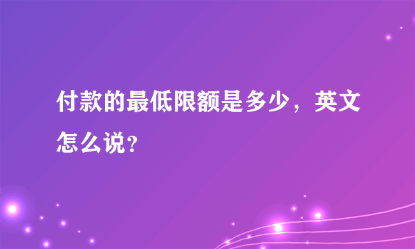 付款的最低限额是多少，英文怎么说？