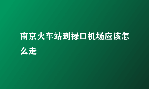 南京火车站到禄口机场应该怎么走