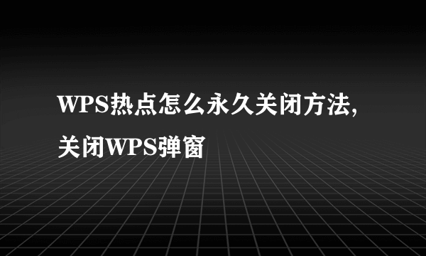 WPS热点怎么永久关闭方法,关闭WPS弹窗