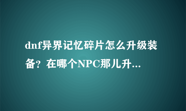 dnf异界记忆碎片怎么升级装备？在哪个NPC那儿升级？要多少个？