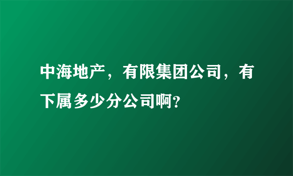 中海地产，有限集团公司，有下属多少分公司啊？