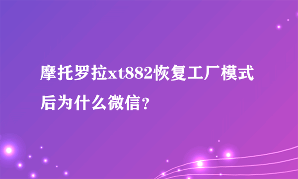 摩托罗拉xt882恢复工厂模式后为什么微信？