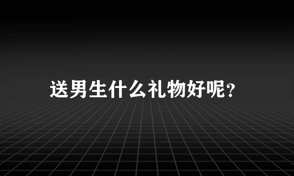 送男生什么礼物好呢？