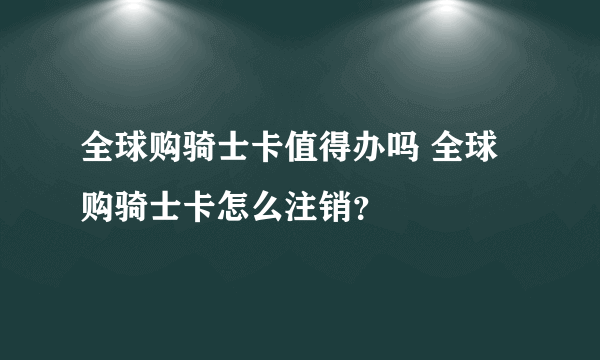 全球购骑士卡值得办吗 全球购骑士卡怎么注销？