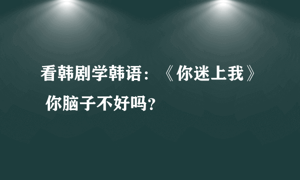 看韩剧学韩语：《你迷上我》 你脑子不好吗？