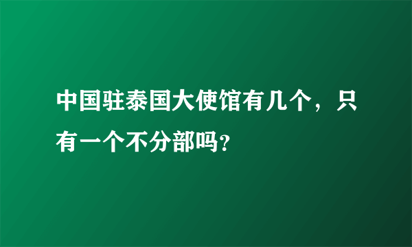 中国驻泰国大使馆有几个，只有一个不分部吗？