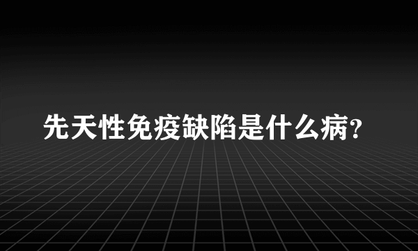 先天性免疫缺陷是什么病？