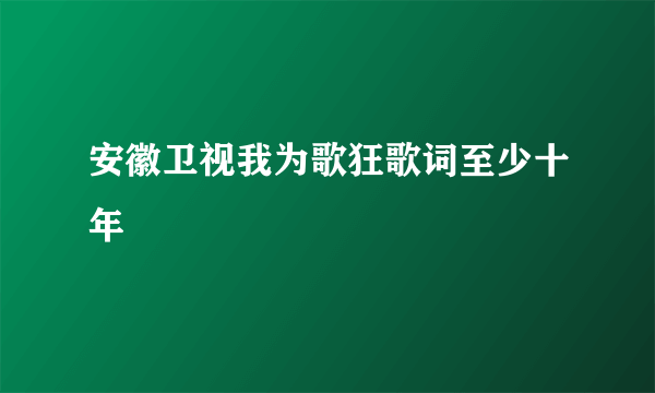 安徽卫视我为歌狂歌词至少十年