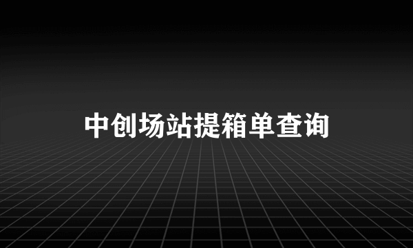 中创场站提箱单查询