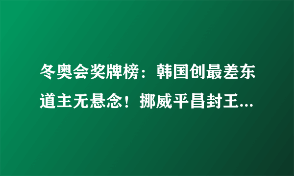 冬奥会奖牌榜：韩国创最差东道主无悬念！挪威平昌封王中国1金