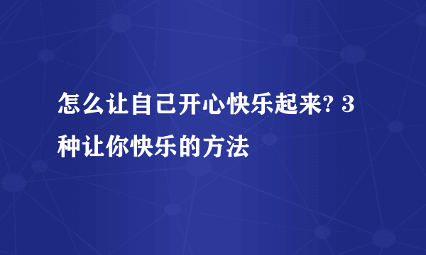 怎么让自己开心快乐起来? 3种让你快乐的方法