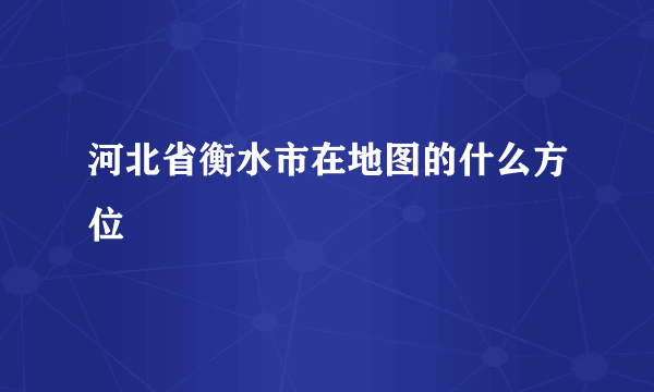 河北省衡水市在地图的什么方位