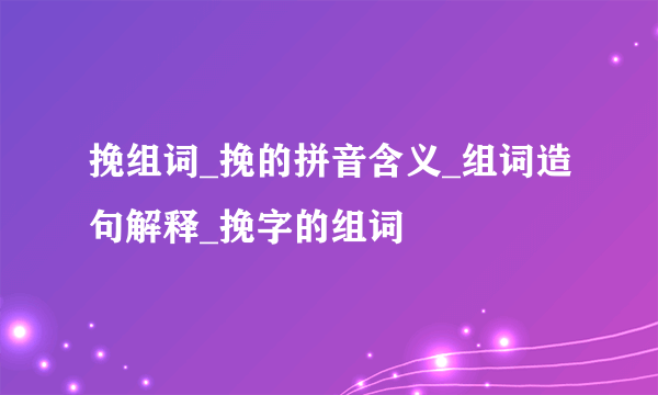 挽组词_挽的拼音含义_组词造句解释_挽字的组词