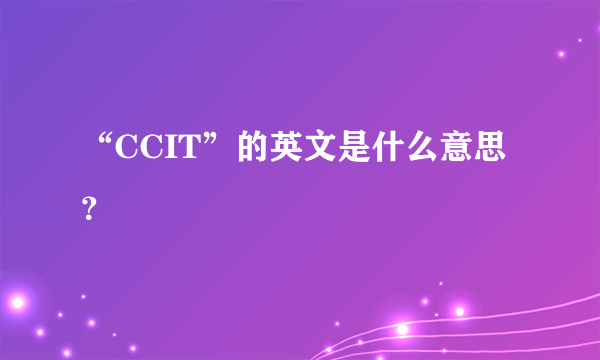 “CCIT”的英文是什么意思？