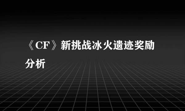 《CF》新挑战冰火遗迹奖励分析