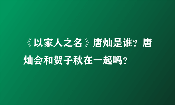 《以家人之名》唐灿是谁？唐灿会和贺子秋在一起吗？