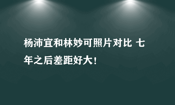 杨沛宜和林妙可照片对比 七年之后差距好大！