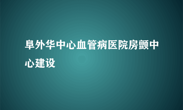 阜外华中心血管病医院房颤中心建设