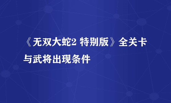 《无双大蛇2 特别版》全关卡与武将出现条件