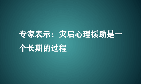 专家表示：灾后心理援助是一个长期的过程