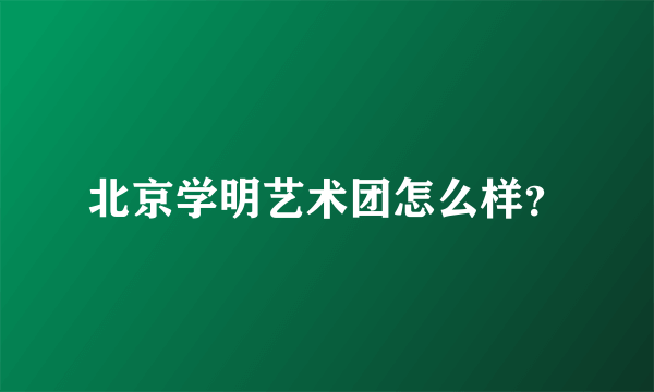 北京学明艺术团怎么样？