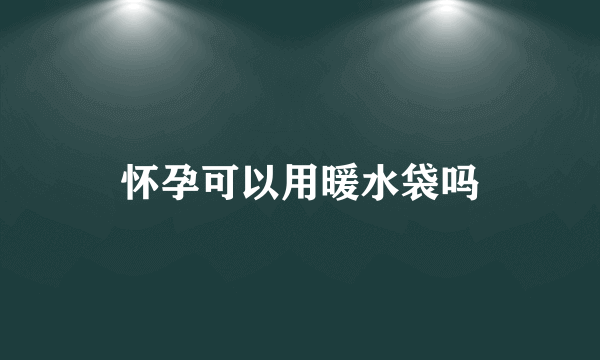 怀孕可以用暖水袋吗