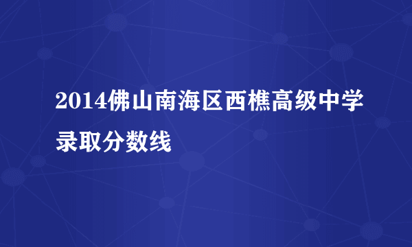 2014佛山南海区西樵高级中学录取分数线