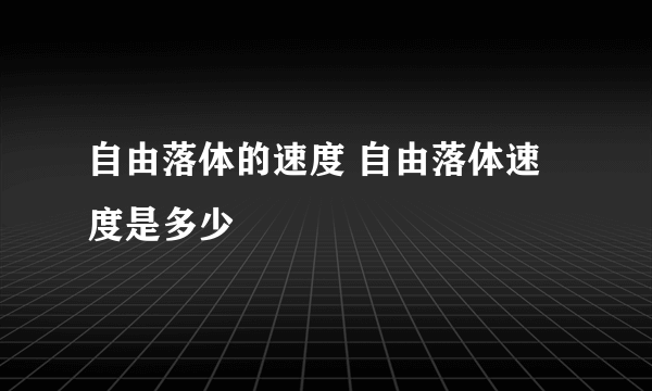 自由落体的速度 自由落体速度是多少