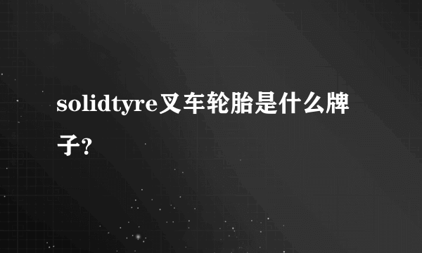 solidtyre叉车轮胎是什么牌子？