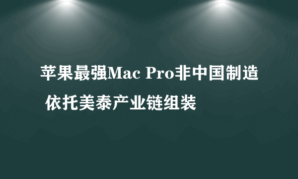 苹果最强Mac Pro非中国制造 依托美泰产业链组装