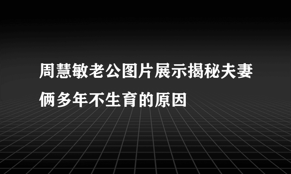 周慧敏老公图片展示揭秘夫妻俩多年不生育的原因