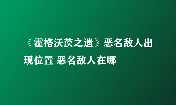 《霍格沃茨之遗》恶名敌人出现位置 恶名敌人在哪