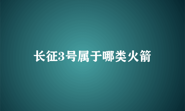 长征3号属于哪类火箭