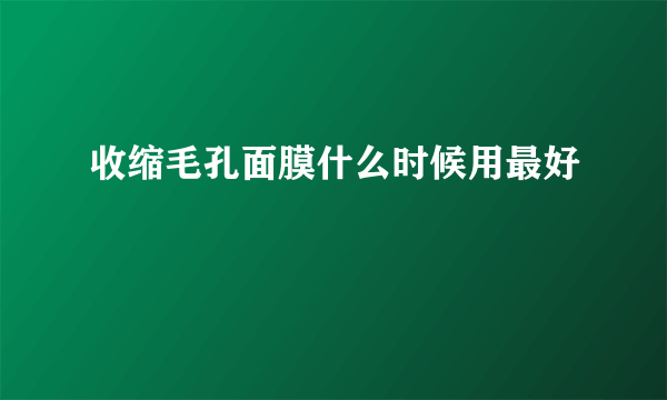 收缩毛孔面膜什么时候用最好