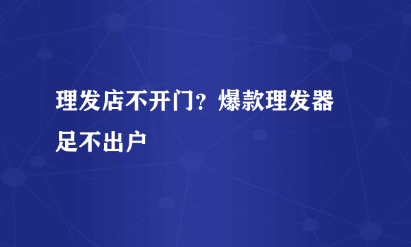 理发店不开门？爆款理发器 足不出户