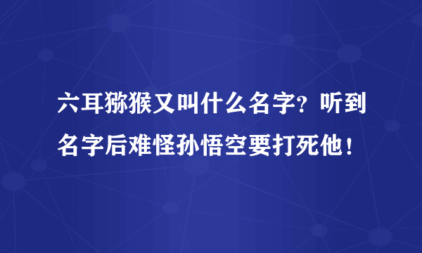 六耳猕猴又叫什么名字？听到名字后难怪孙悟空要打死他！